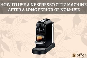 How To Use A Nespresso-Citiz-Machine-After-A-Long-Period-Of-Non-Use