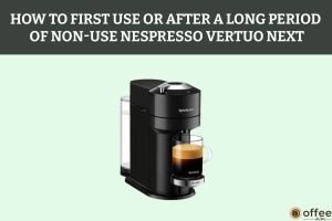 How To First Use Or After A Long Period Of Non-Use Nespresso Vertuo Next