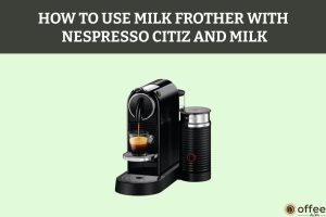 how-to-use-milk-frother-with-nespresso-citiz-and-milk